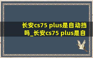 长安cs75 plus是自动挡吗_长安cs75 plus是自动挡还是手动挡